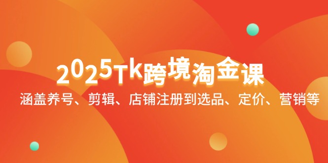 2025Tk跨境淘金课：涵盖养号、剪辑、店铺注册到选品、定价、营销等-艾客创业网