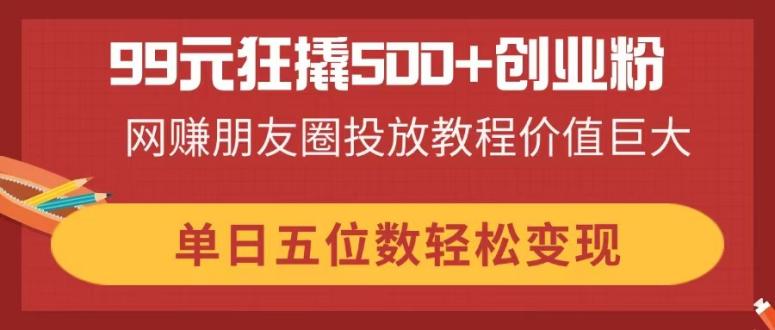 99元狂撬500+创业粉，网赚朋友圈投放教程价值巨大，单日五位数轻松变现-艾客创业网