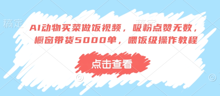 AI动物买菜做饭视频，吸粉点赞无数，橱窗带货5000单，喂饭级操作教程-艾客创业网