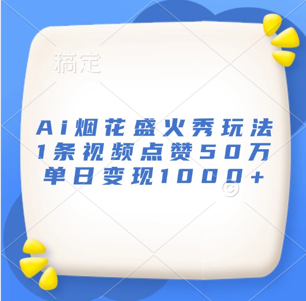 Ai烟花盛火秀玩法，1条视频点赞50万，单日变现1000+-艾客创业网