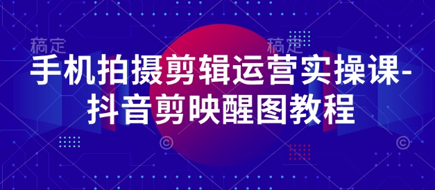 手机拍摄剪辑运营实操课-抖音剪映醒图教程-艾客创业网
