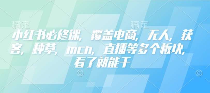 小红书必修课，覆盖电商，无人，获客，种草，mcn，直播等多个板块，看了就能干-艾客创业网