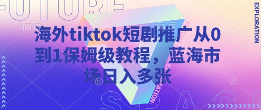海外tiktok短剧推广从0到1保姆级教程，蓝海市场日入多张-艾客创业网