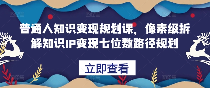 普通人知识变现规划课，像素级拆解知识IP变现七位数路径规划-艾客创业网