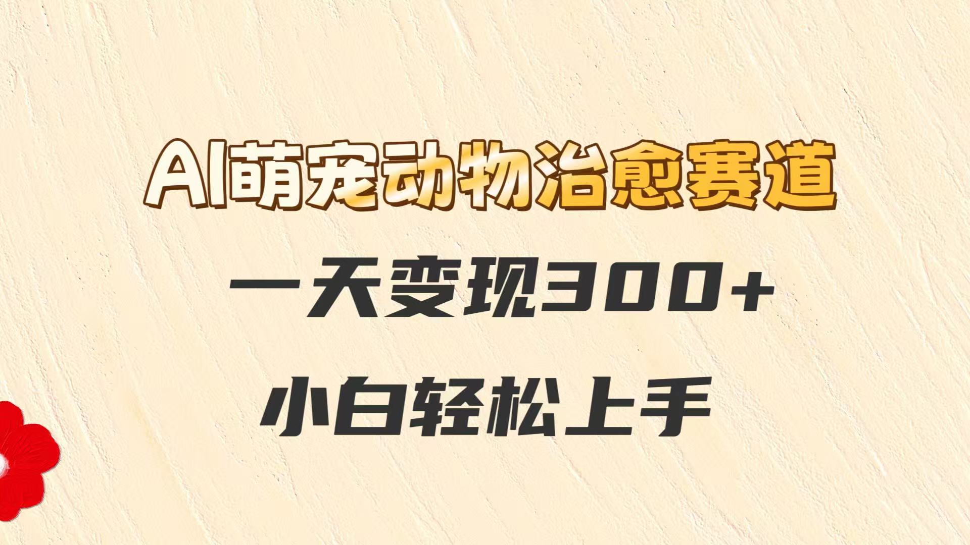 AI萌宠动物治愈赛道，一天变现300+，小白轻松上手-艾客创业网