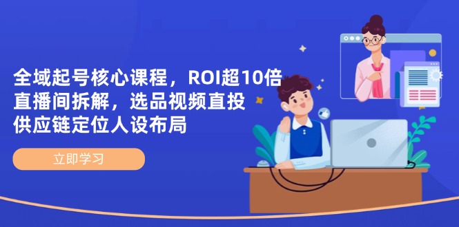 全域起号核心课程，ROI超10倍直播间拆解，选品直投，供应链定位人设布局-艾客创业网