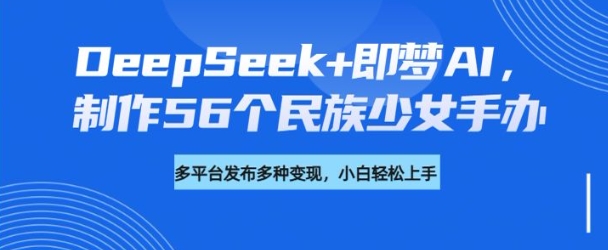 DeepSeek+即梦AI，制作56个民族少女手办，附详细教程+变现方向-艾客创业网