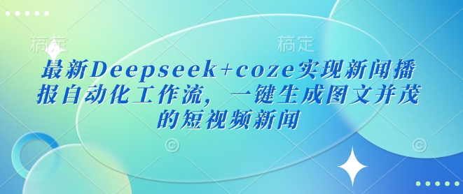 最新Deepseek+coze实现新闻播报自动化工作流，一键生成图文并茂的短视频新闻-艾客创业网