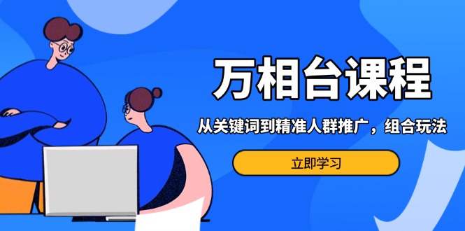 万相台课程：从关键词到精准人群推广，组合玩法高效应对多场景电商营销…-艾客创业网