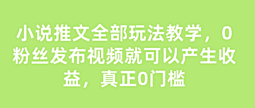 小说推文全部玩法教学，0粉丝发布视频就可以产生收益，真正0门槛-艾客创业网
