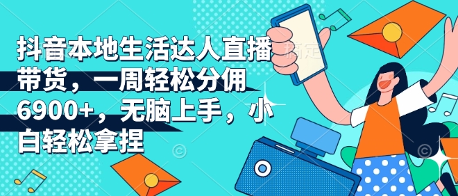 抖音本地生活达人直播带货，一周轻松分佣6900+，无脑上手，小白轻松拿捏【揭秘】-艾客创业网