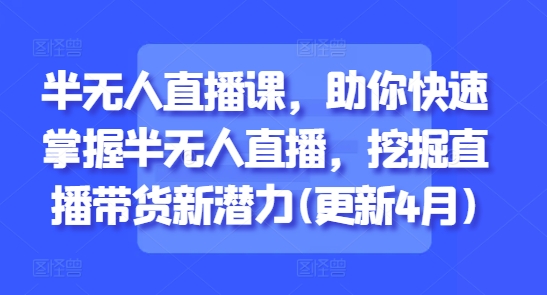 半无人直播课，助你快速掌握半无人直播，挖掘直播带货新潜力(更新5月)-艾客创业网