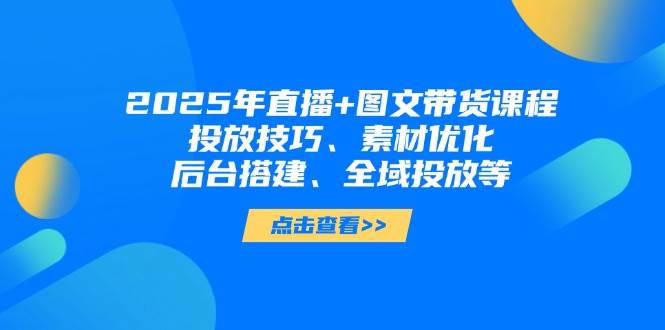 2025年短视频图文带货+直播带货：投放技巧、素材优化、后台搭建、全域投放等-艾客创业网