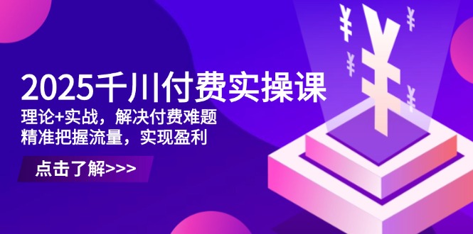 2025千川付费实操课，理论+实战，解决付费难题，精准把握流量，实现盈利-艾客创业网