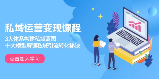 私域运营变现课程，3大体系构建私域蓝图，十大模型解锁私域引流转化秘诀-艾客创业网