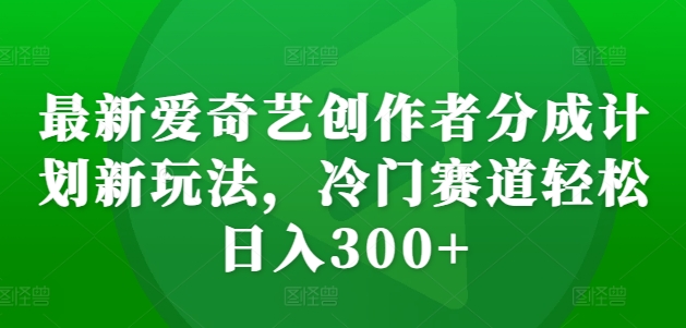 最新爱奇艺创作者分成计划新玩法，冷门赛道轻松日入300+【揭秘】-艾客创业网
