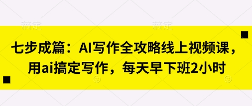 七步成篇：AI写作全攻略线上视频课，用ai搞定写作，每天早下班2小时-艾客创业网