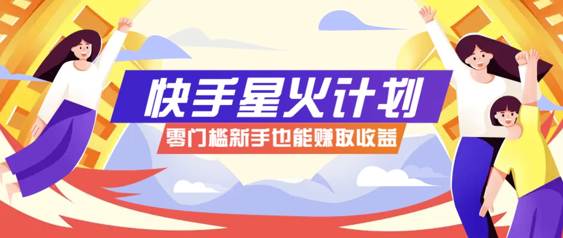 快手星火计划，零门槛、零粉丝也能参与，而且收益可观，一条视频爆赚7000+！-艾客创业网