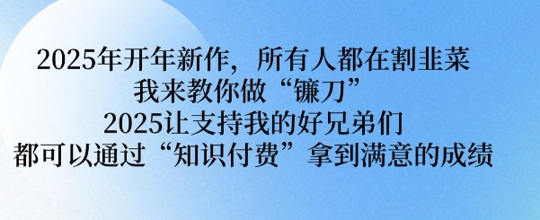 2025年开年新作，所有人都在割韭菜，我来教你做“镰刀” 2025让支持我的好兄弟们都可以通过“知识付费”拿到满意的成绩【揭秘】-艾客创业网