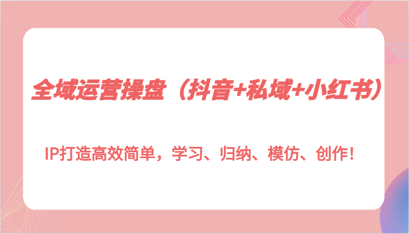 全域运营操盘(抖音+私域+小红书)IP打造高效简单，学习、归纳、模仿、创作！-艾客创业网