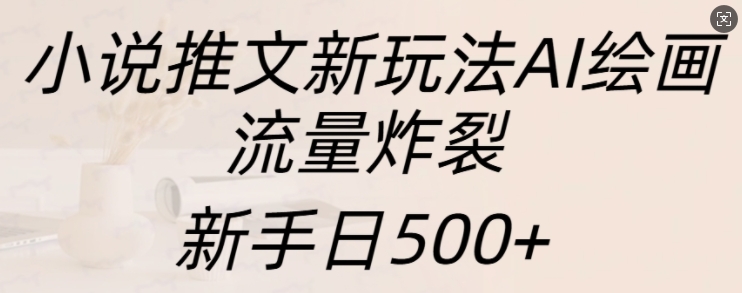 小说推文新玩法AI绘画，流量炸裂，新手日500+【揭秘】-艾客创业网