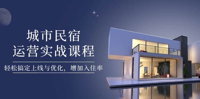 城市民宿运营实战课程，轻松搞定上线与优化，增加入住率-艾客创业网