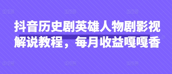 抖音历史剧英雄人物剧影视解说教程，每月收益嘎嘎香-艾客创业网