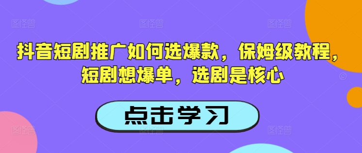 抖音短剧推广如何选爆款，保姆级教程，短剧想爆单，选剧是核心-艾客创业网