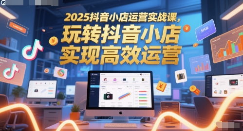 2025抖音小店运营实战课，玩转抖音小店，实现高效运营-艾客创业网