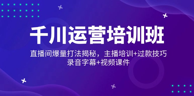 千川运营培训班，直播间爆量打法揭秘，主播培训+过款技巧，录音字幕+视频-艾客创业网