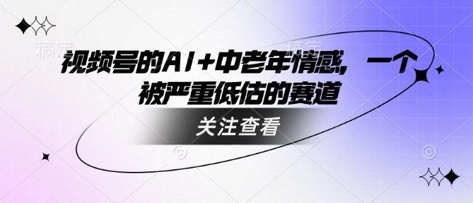 视频号的AI+中老年情感，一个被严重低估的赛道-艾客创业网