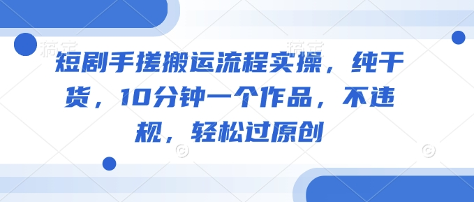 短剧手搓搬运流程实操，纯干货，10分钟一个作品，不违规，轻松过原创-艾客创业网