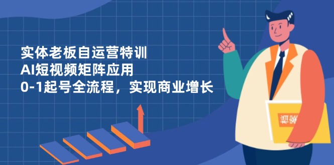 实体老板自运营特训，AI短视频矩阵应用，0-1起号全流程，实现商业增长-艾客创业网