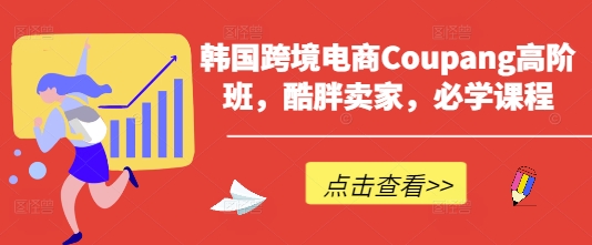 韩国跨境电商Coupang高阶班，酷胖卖家，必学课程-艾客创业网
