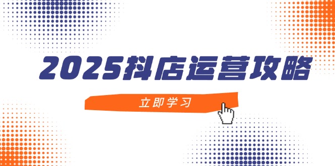 2025抖店运营攻略，掌握抖店技巧，打造月销百万，新手入门到精通-艾客创业网