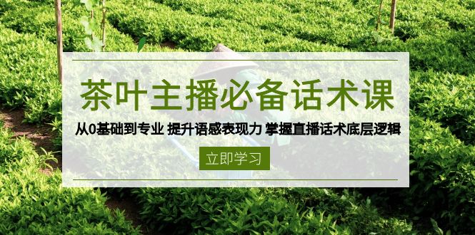 茶叶 主播必备话术课 从0基础到专业 提升语感表现力 掌握直播话术底层逻辑-艾客创业网