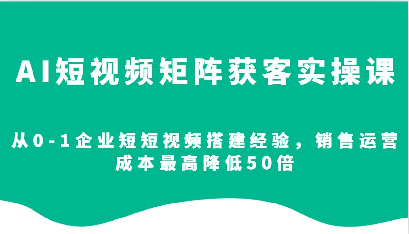 AI短视频矩阵获客实操课，从0-1企业短短视频搭建经验，销售运营成本最高降低50倍-艾客创业网