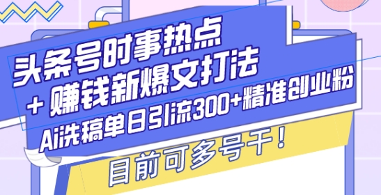 头条号时事热点+赚钱新爆文打法，Ai洗稿单日引流300+精准创业粉，目前可多号干【揭秘】-艾客创业网