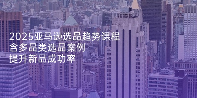 2025亚马逊选品趋势课程，含多品类选品案例，提升新品成功率-艾客创业网