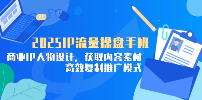 2025IP流量操盘手班，商业IP人物设计，获取内容素材，高效复制推广模式-艾客创业网