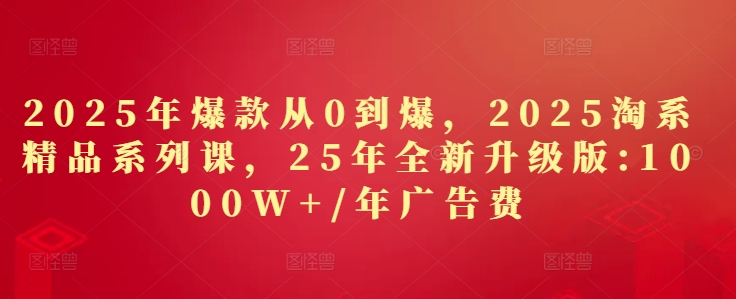 2025年爆款从0到爆，2025淘系精品系列课，25年全新升级版：1000W+1年广告费-艾客创业网
