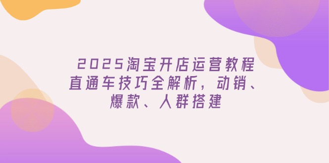 2025淘宝开店运营教程更新，直通车技巧全解析，动销、爆款、人群搭建-艾客创业网