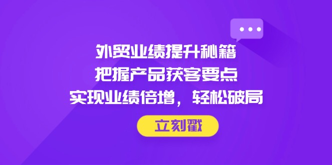 外贸业绩提升秘籍，把握产品获客要点，实现业绩倍增，轻松破局-艾客创业网