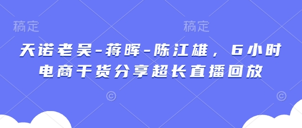 天诺老吴-蒋晖-陈江雄，6小时电商干货分享超长直播回放-艾客创业网