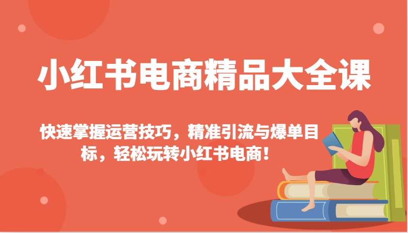 小红书电商精品大全课：快速掌握运营技巧，精准引流与爆单目标，轻松玩转小红书电商！-艾客创业网