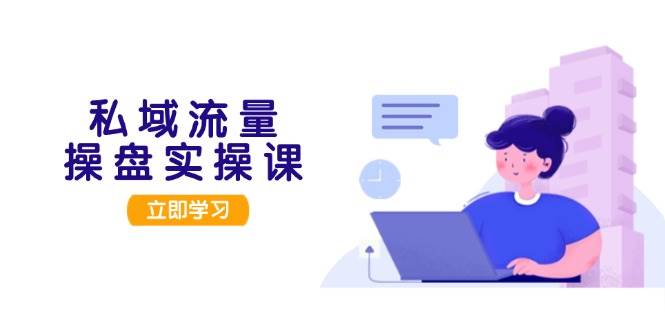 私域流量操盘实操课，从用户调研到成交变现，打造可落地的私域引流策略-艾客创业网