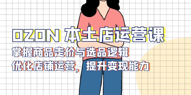 OZON 本土店运营课，掌握商品走价与选品逻辑，优化店铺运营，提升变现能力-艾客创业网