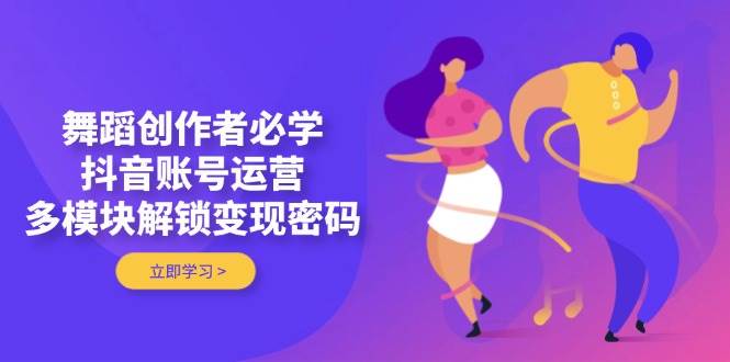 舞蹈创作者必学，抖音账号运营，多模块解锁变现密码-艾客创业网