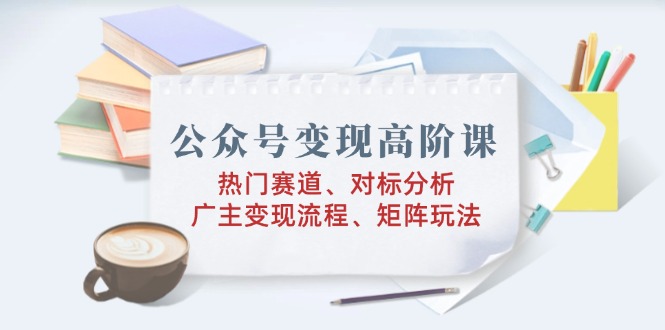 公众号变现高阶课：热门赛道、对标分析、广告主变现流程、矩阵玩法-艾客创业网