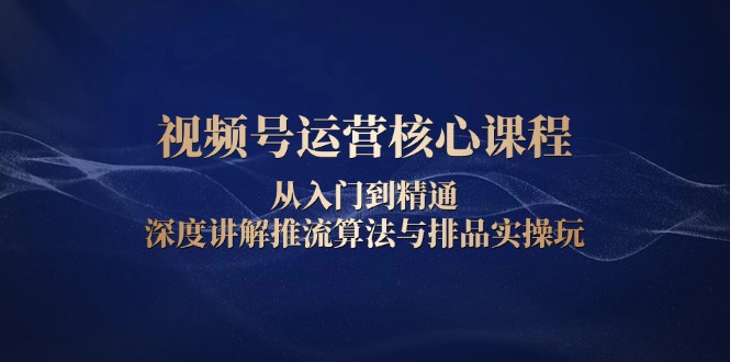 视频号运营核心课程，从入门到精通，深度讲解推流算法与排品实操玩-艾客创业网